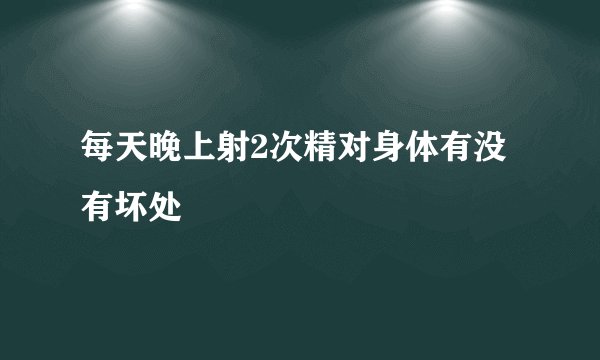 每天晚上射2次精对身体有没有坏处