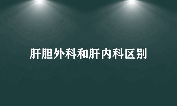 肝胆外科和肝内科区别