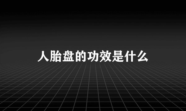 人胎盘的功效是什么