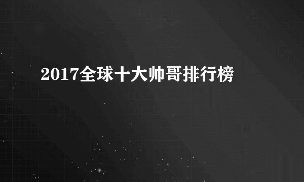 2017全球十大帅哥排行榜
