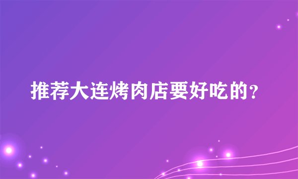 推荐大连烤肉店要好吃的？
