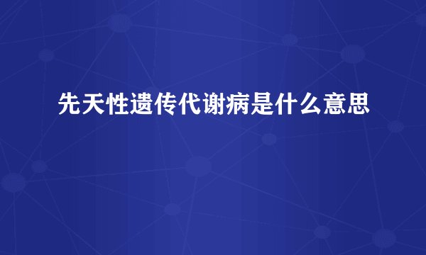 先天性遗传代谢病是什么意思