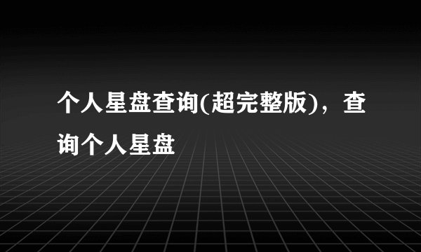 个人星盘查询(超完整版),查询个人星盘