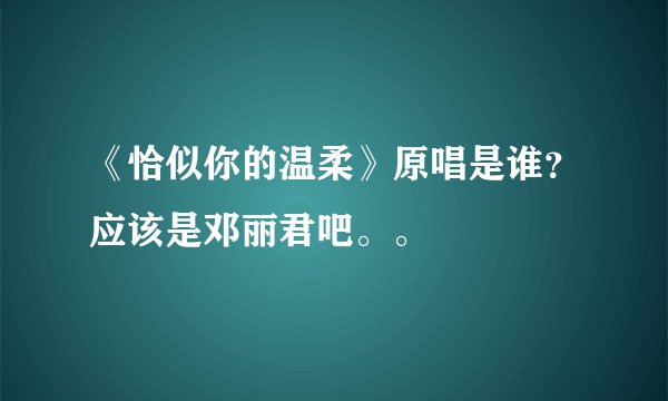 《恰似你的温柔》原唱是谁？应该是邓丽君吧。。