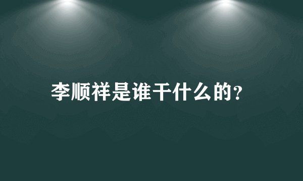 李顺祥是谁干什么的？