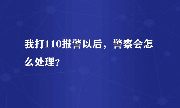 我打110报警以后，警察会怎么处理？