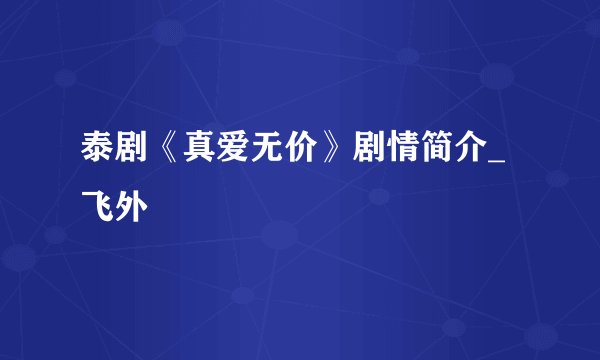泰剧《真爱无价》剧情简介_飞外