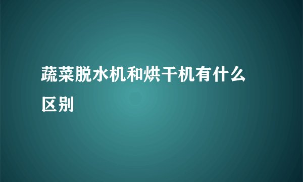 蔬菜脱水机和烘干机有什么 区别