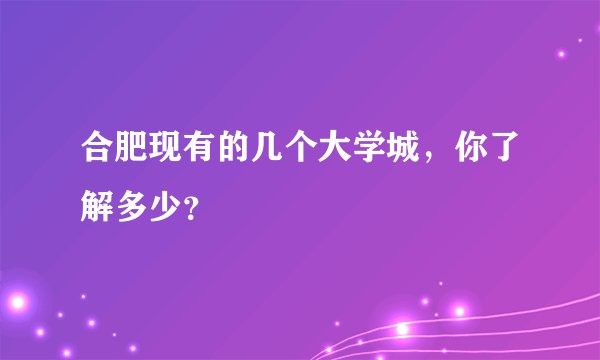 合肥现有的几个大学城,你了解多少?
