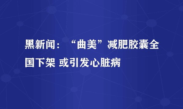 黑新闻：“曲美”减肥胶囊全国下架 或引发心脏病