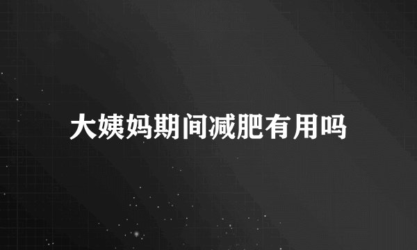 大姨妈期间减肥有用吗