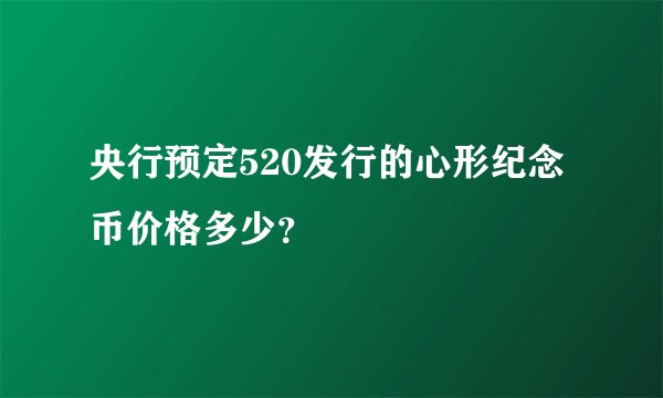 央行预定520发行的心形纪念币价格多少？