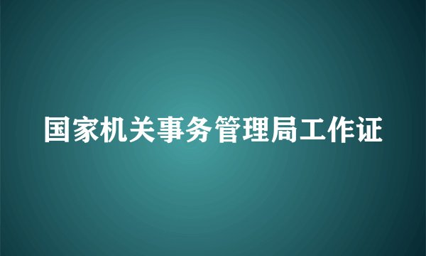 国家机关事务管理局工作证