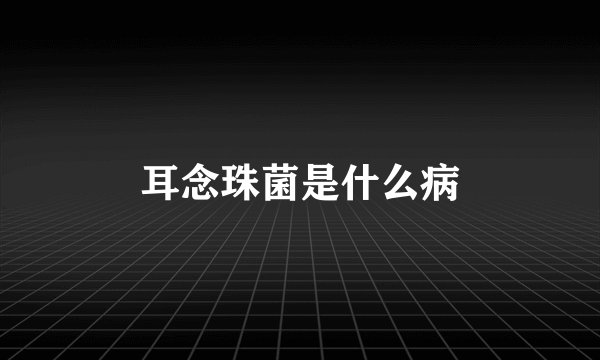 耳念珠菌是什么病