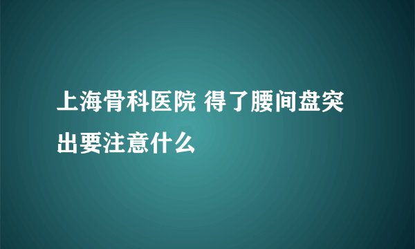 上海骨科医院 得了腰间盘突出要注意什么