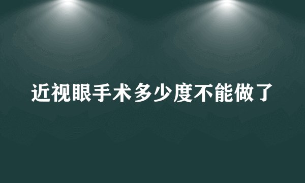 近视眼手术多少度不能做了