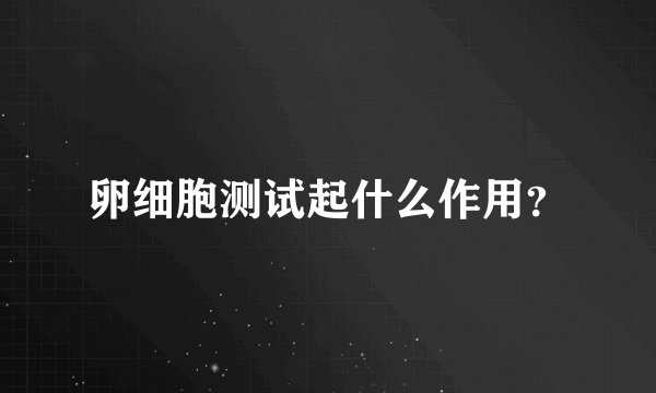 卵细胞测试起什么作用？