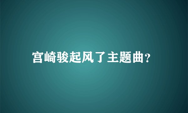 宫崎骏起风了主题曲？