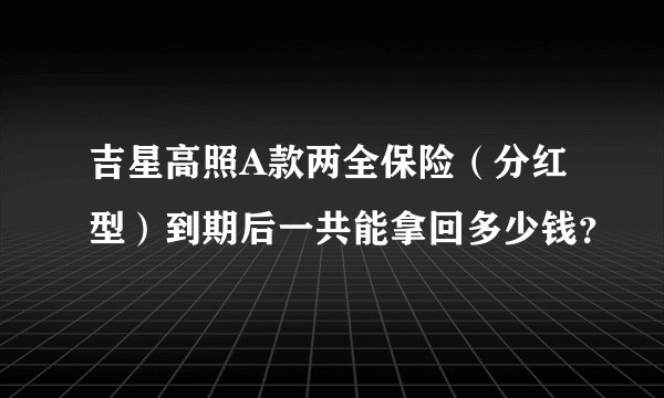 吉星高照A款两全保险（分红型）到期后一共能拿回多少钱？