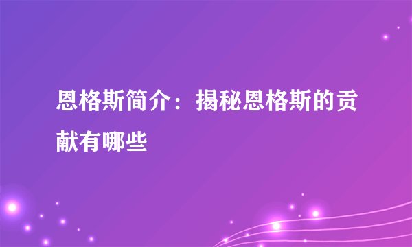 恩格斯简介:揭秘恩格斯的贡献有哪些