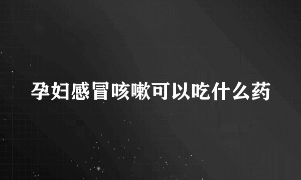 孕妇感冒咳嗽可以吃什么药