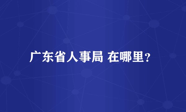 广东省人事局 在哪里？