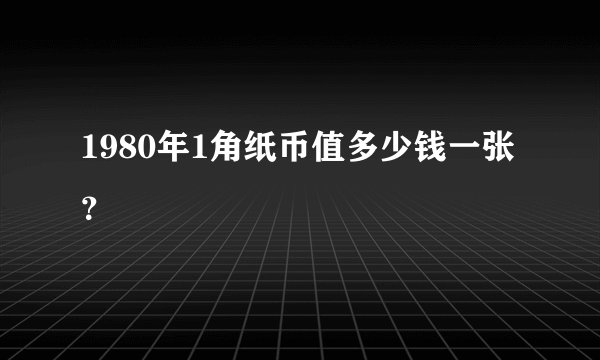 1980年1角纸币值多少钱一张？
