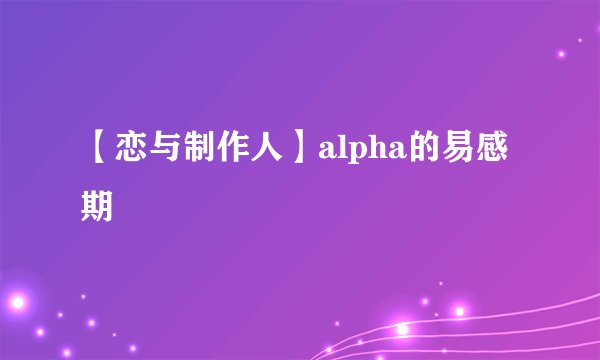【恋与制作人】alpha的易感期