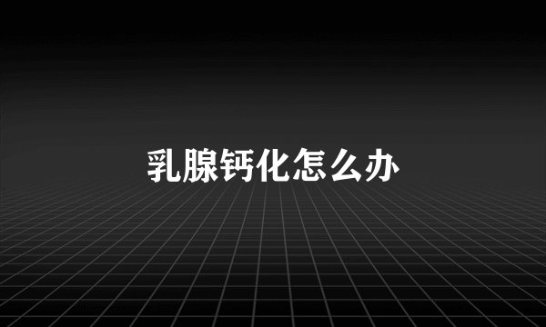 乳腺钙化怎么办