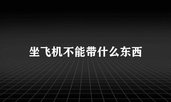 坐飞机不能带什么东西