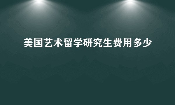 美国艺术留学研究生费用多少