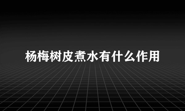 杨梅树皮煮水有什么作用