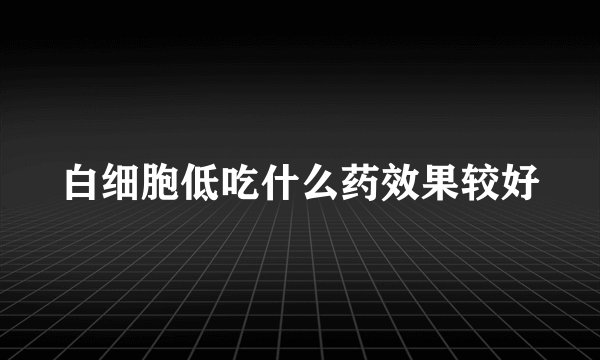 白细胞低吃什么药效果较好
