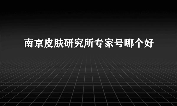 南京皮肤研究所专家号哪个好