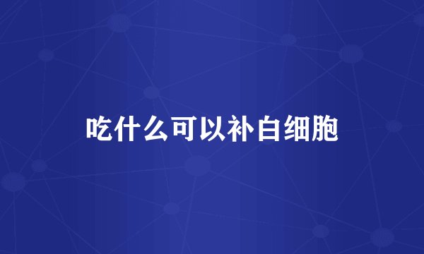 吃什么可以补白细胞
