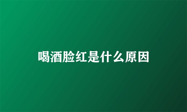 喝酒脸红是什么原因