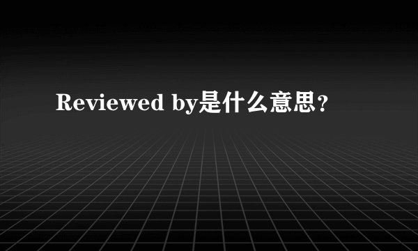 Reviewed by是什么意思?