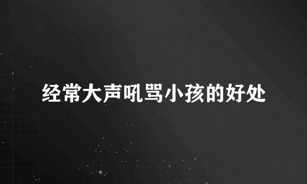 经常大声吼骂小孩的好处