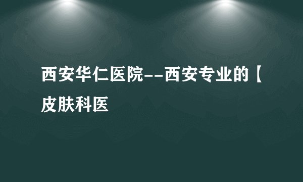 西安华仁医院--西安专业的【皮肤科医