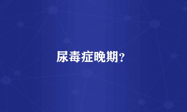 尿毒症晚期？