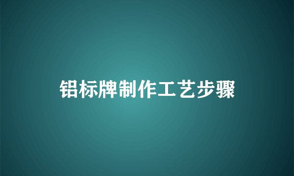铝标牌制作工艺步骤