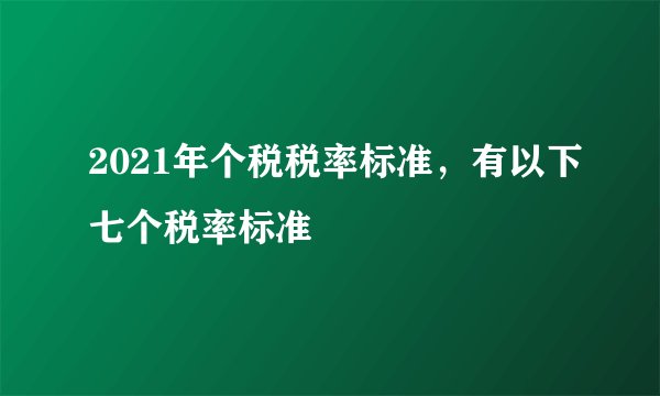 2021年个税税率标准,有以下七个税率标准
