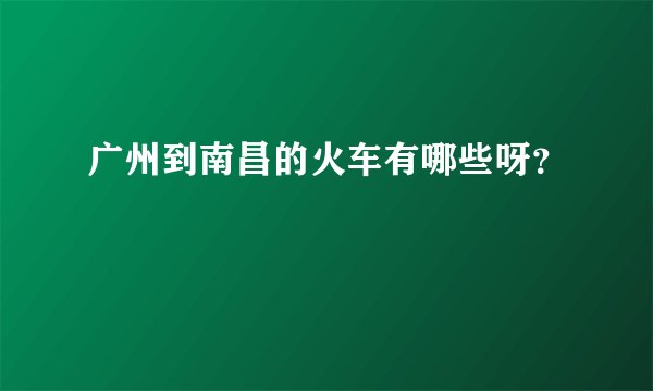 广州到南昌的火车有哪些呀？