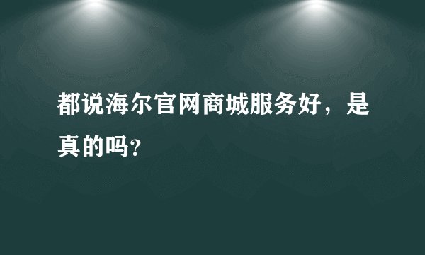 都说海尔官网商城服务好，是真的吗？