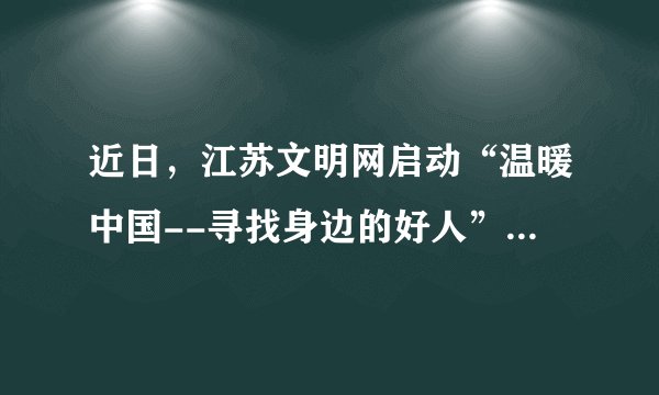 近日,江苏文明网启动“温暖中国--寻找身边的好人”扬州地区征集活动,在通过新闻热线、扬州日报官方微博以及扬州网多渠道征集好人典型的过程中,市民强烈推荐的好人代表有:20多年为牺牲战友尽孝--李彬,巴蜀竖起扬州老人“爱心碑”--吴修德李翠珍夫妇,69个山里娃情系“徐爸爸”--徐明峰等。(1)他们的行为有何意义?(2)学习他们的行为应怎样自觉亲近社会?(3)你打算在日常生活中如何服务社会?
