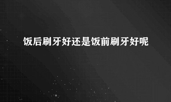 饭后刷牙好还是饭前刷牙好呢