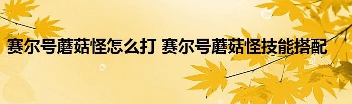 赛尔号蘑菇怪怎么打 赛尔号蘑菇怪技能搭配