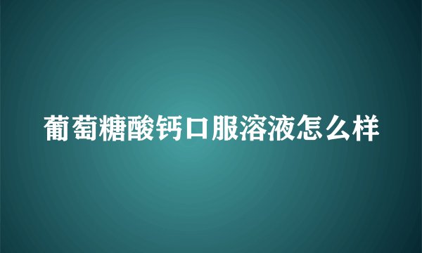 葡萄糖酸钙口服溶液怎么样