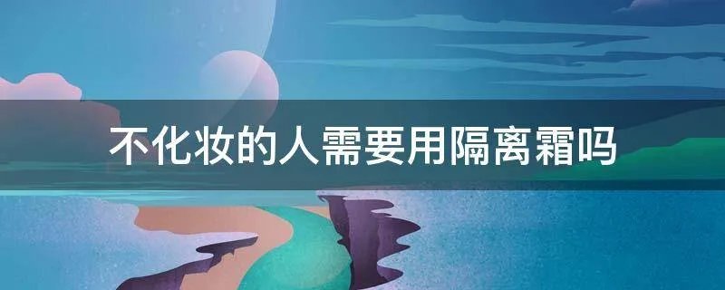 不化妆的人需要用隔离霜吗