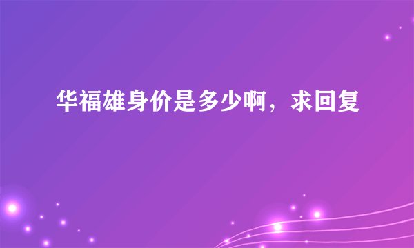 华福雄身价是多少啊，求回复